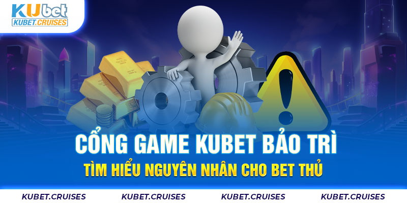 Cổng Game Kubet Bảo Trì - Tìm Hiểu Nguyên Nhân Cho Bet Thủ