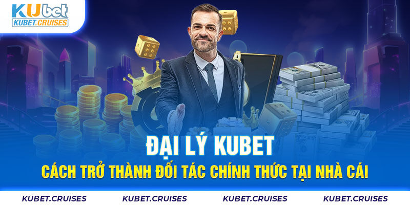 Đại Lý Kubet - Cách Trở Thành Đối Tác Chính Thức Tại Nhà Cái