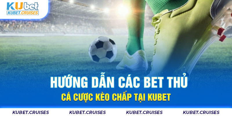 Hướng Dẫn Các Bet Thủ Cá Cược Kèo Chấp Tại KUBET