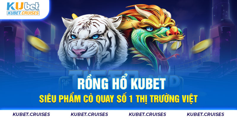 Rồng Hổ KUBET - Cách Chơi Đơn Giản, Phần Thưởng Hậu Hĩnh