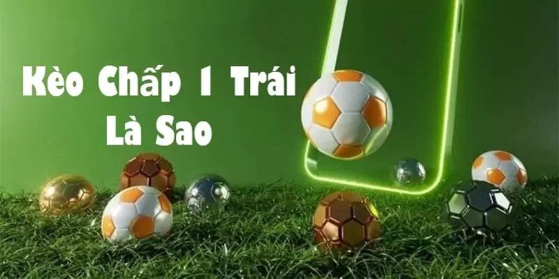 Kèo Chấp 1 Trái Là Sao? Cách Tính Tiền Chấp 1 Quả Nhanh