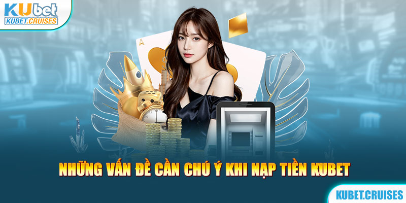 Lưu ý cần ghi nhớ trong khi nạp tiền Kubet