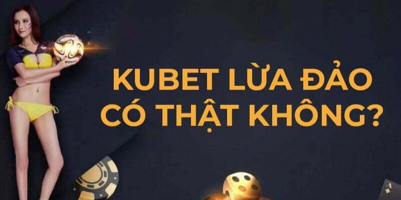 Sự thật về tin đồn nhà cái Kubet có hành vi lừa đảo người dùng